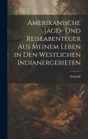 Amerikanische Jagd- und Reiseabenteuer aus meinem Leben in den westlichen Indianergebieten