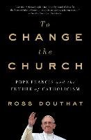 To Change the Church: Pope Francis and the Future of Catholicism