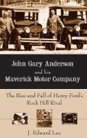 John Gary Anderson and His Maverick Motor Company: The Rise and Fall of Henry Ford's Rock Hill Rival