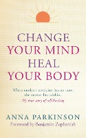 Change Your Mind, Heal Your Body: When Modern Medicine Has No Cure, the Answer Lies Within