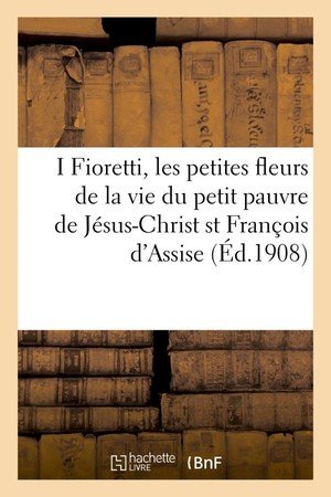 I fioretti, les petites fleurs de la vie du petit pauvre de jesus-christ saint francois d'assise