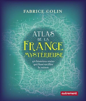 Atlas de la france mysterieuse - 40 histoires vraies qui font vaciller la raison