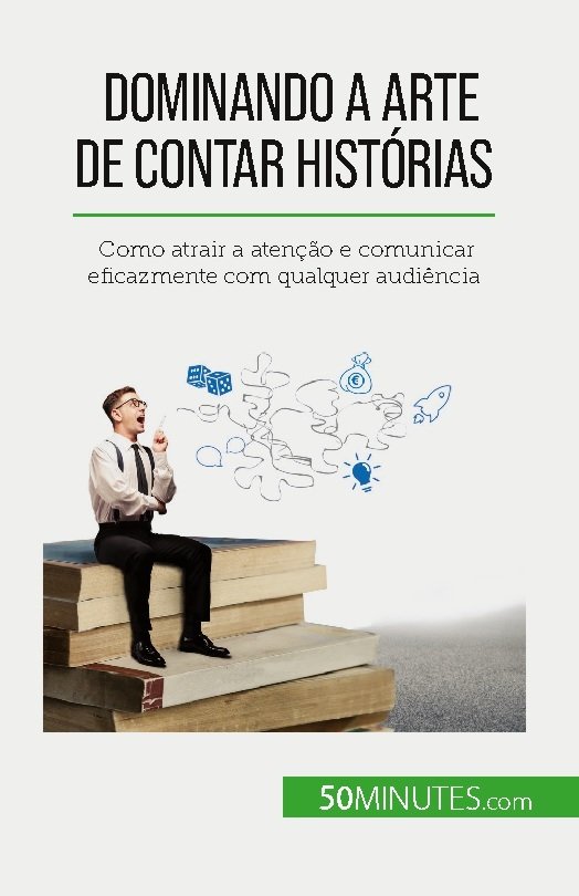 Dominando a arte de contar historias - como atrair a atencao e comunicar eficazmente com qualquer au