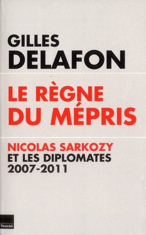 Le regne du mepris : nicolas sarkozy et les diplomates, 2007-2011