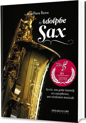 Adolphe sax - sa vie, son genie inventif, ses saxophones, une revolution musicale