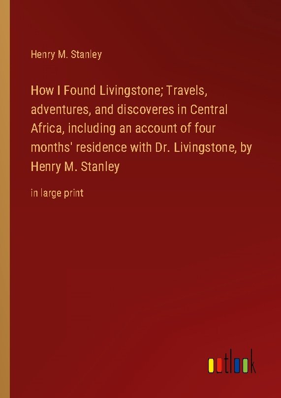 How I Found Livingstone; Travels, adventures, and discoveres in Central Africa, including an account of four months' residence with Dr. Livingstone, by Henry M. Stanley