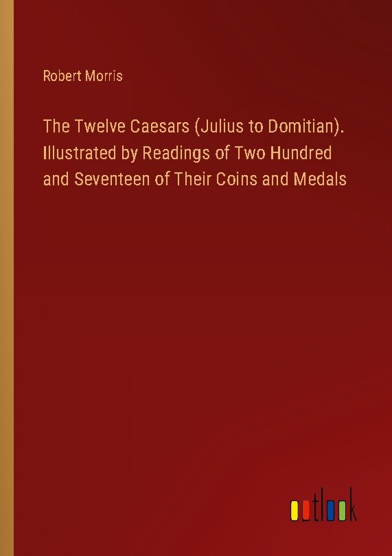 The Twelve Caesars (Julius to Domitian). Illustrated by Readings of Two Hundred and Seventeen of Their Coins and Medals