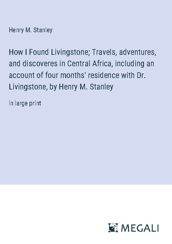 How I Found Livingstone; Travels, adventures, and discoveres in Central Africa, including an account of four months' residence with Dr. Livingstone, by Henry M. Stanley