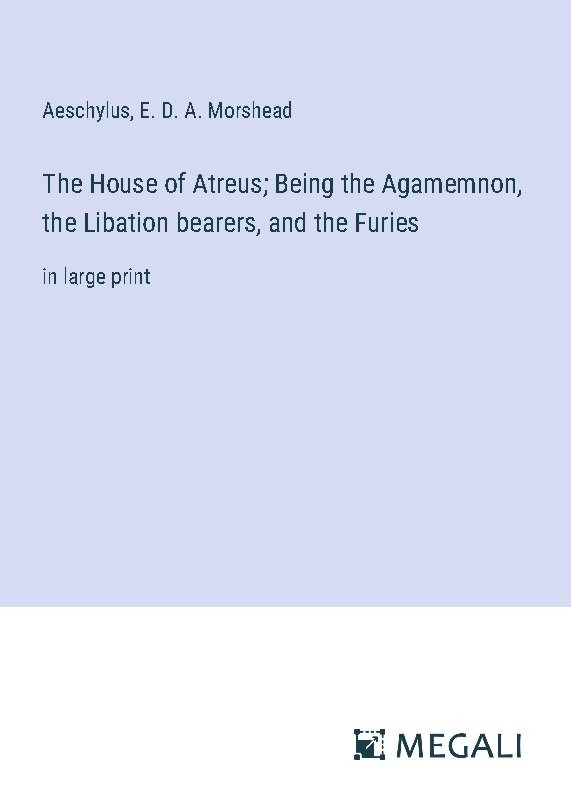 The House of Atreus; Being the Agamemnon, the Libation bearers, and the Furies