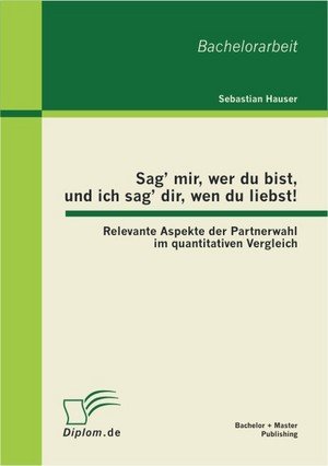 Sag' mir, wer du bist, und ich sag' dir, wen du liebst!: Relevante Aspekte der Partnerwahl im quantitativen Vergleich