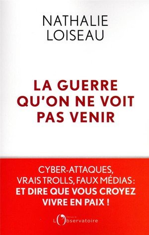 La guerre qu'on ne voit pas venir - cyber-attaques, vrais trolls, faux medias : et dire que vous cro